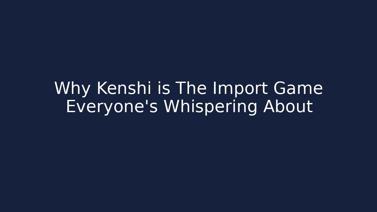 Why Kenshi is The Import Game Everyone’s Whispering About