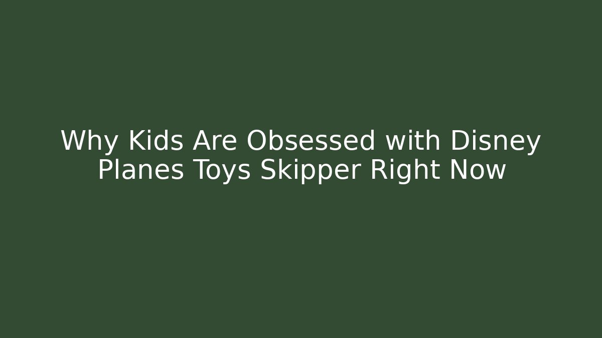 Why Kids Are Obsessed with Disney Planes Toys Skipper Right Now