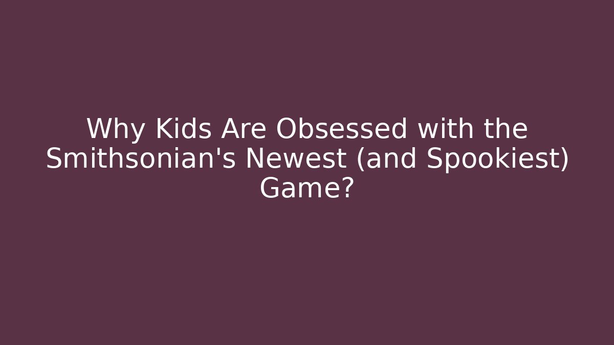 Why Kids Are Obsessed with the Smithsonian's Newest (and Spookiest) Game?