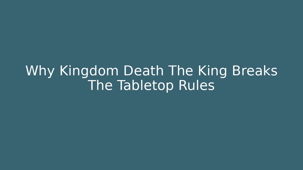 Why Kingdom Death The King Breaks The Tabletop Rules
