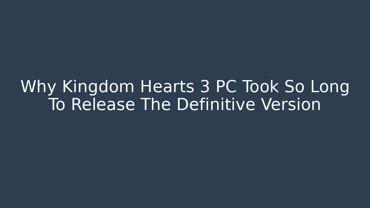 Why Kingdom Hearts 3 PC Took So Long To Release The Definitive Version