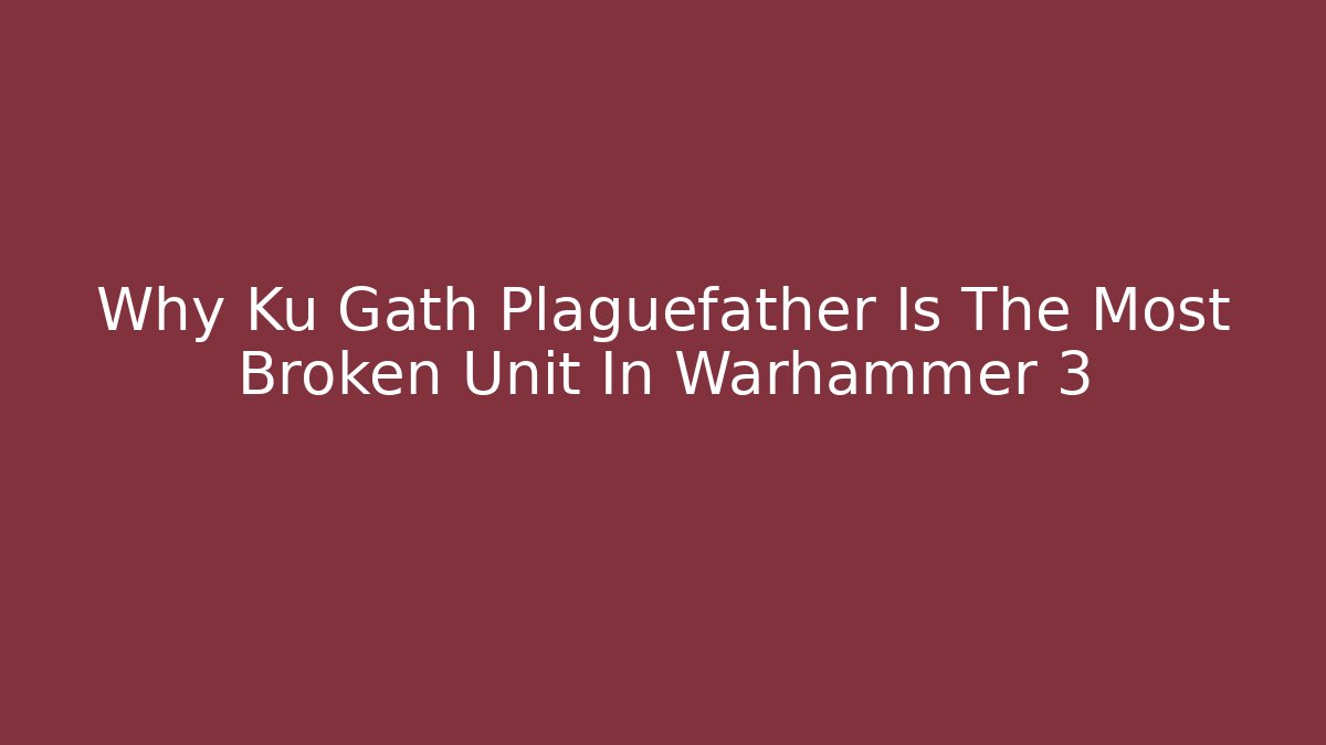 Why Ku Gath Plaguefather Is The Most Broken Unit In Warhammer 3