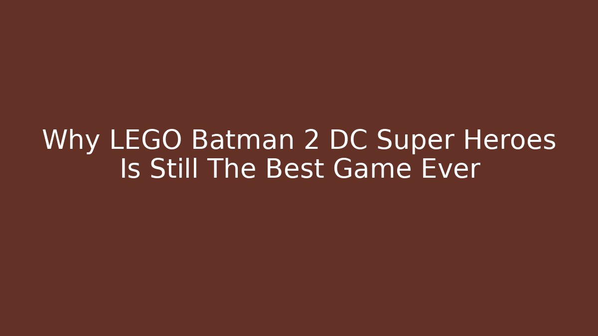 Why LEGO Batman 2 DC Super Heroes Is Still The Best Game Ever - Método de Aprovação