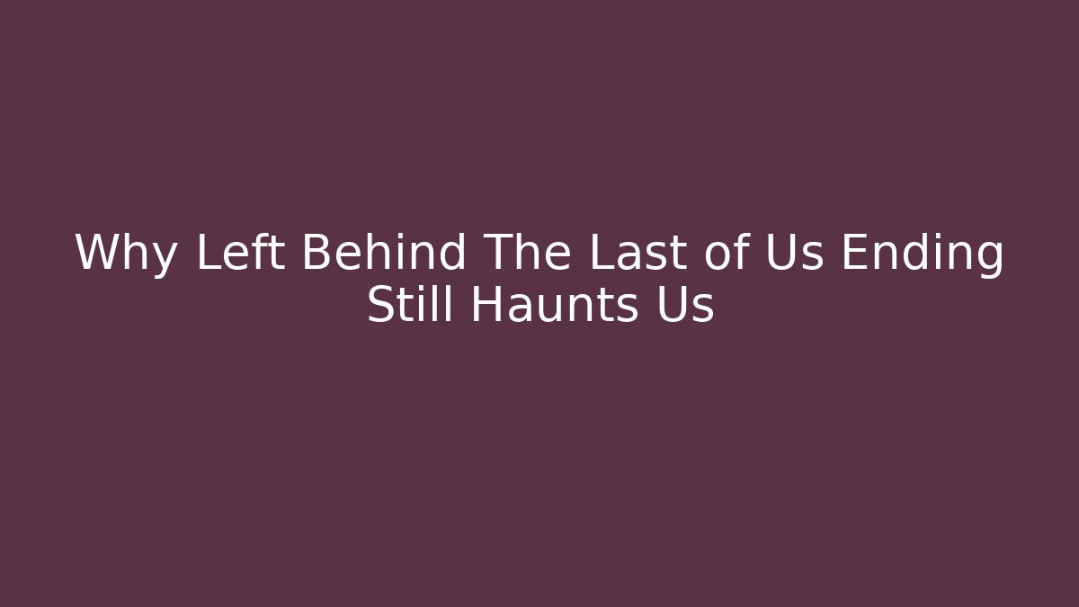 Why Left Behind The Last of Us Ending Still Haunts Us