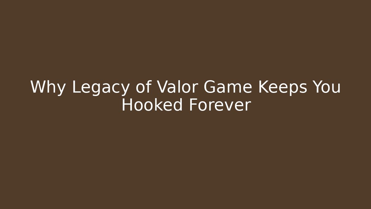 Why Legacy of Valor Game Keeps You Hooked Forever
