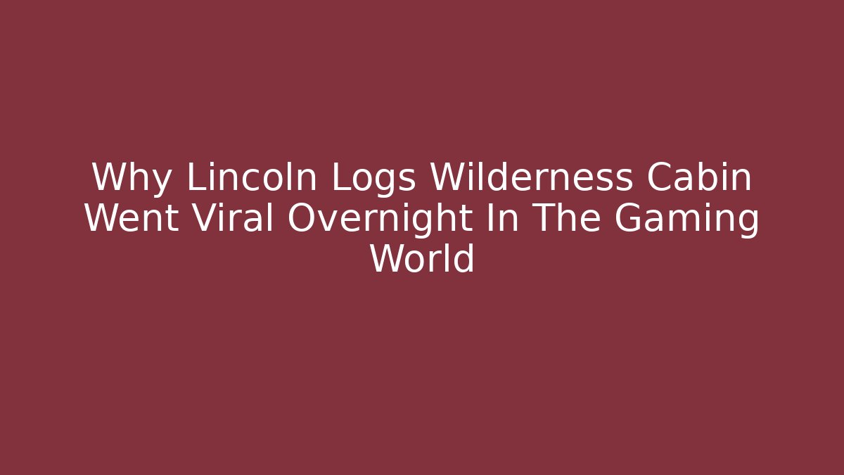 Why Lincoln Logs Wilderness Cabin Went Viral Overnight In The Gaming World