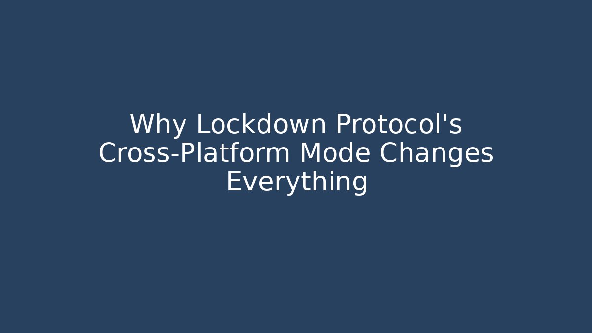 Why Lockdown Protocol's Cross-Platform Mode Changes Everything