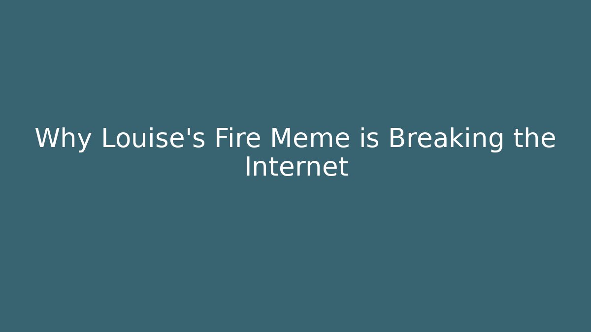 Why Louise's Fire Meme is Breaking the Internet