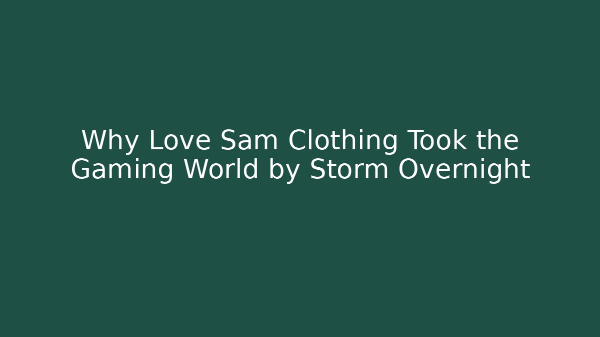Why Love Sam Clothing Took the Gaming World by Storm Overnight