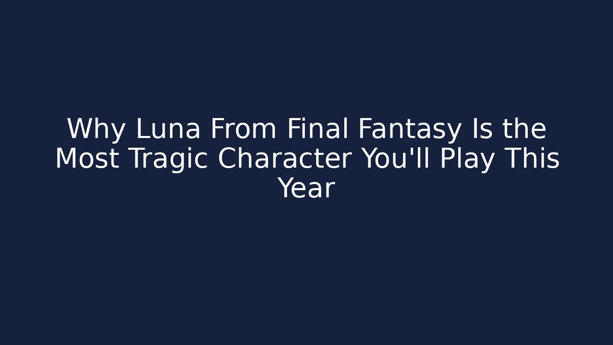 Why Luna From Final Fantasy Is the Most Tragic Character You'll Play This Year
