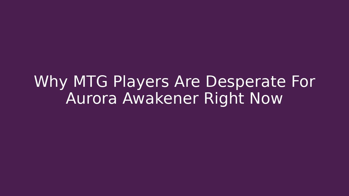 Why MTG Players Are Desperate For Aurora Awakener Right Now