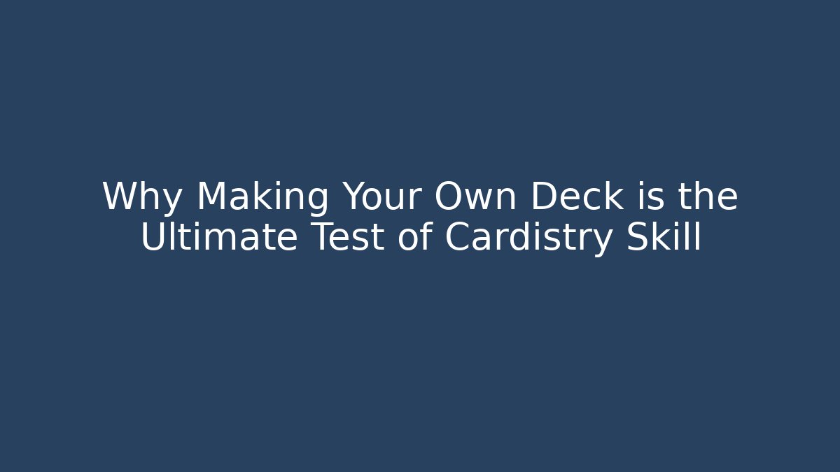 Why Making Your Own Deck is the Ultimate Test of Cardistry Skill