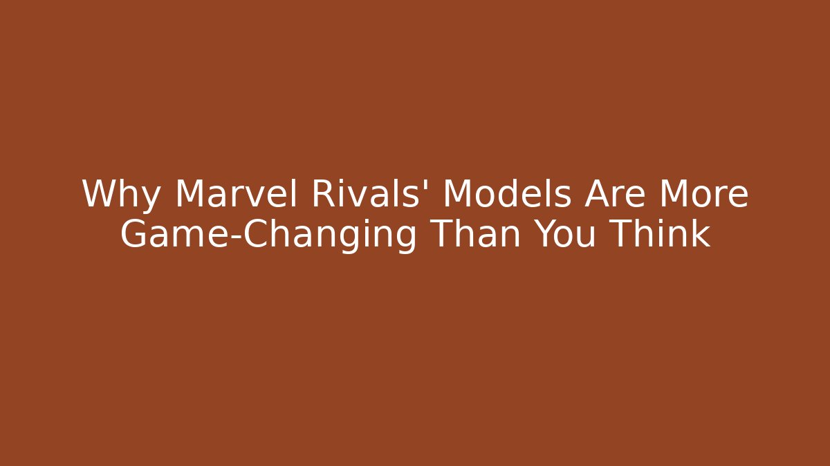 Why Marvel Rivals’ Models Are More Game-Changing Than You Think
