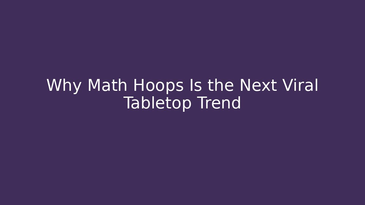 Why Math Hoops Is the Next Viral Tabletop Trend