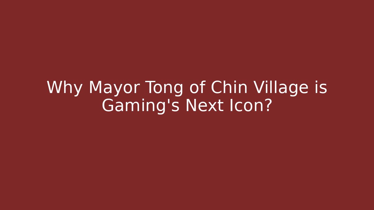 Why Mayor Tong of Chin Village is Gaming's Next Icon?