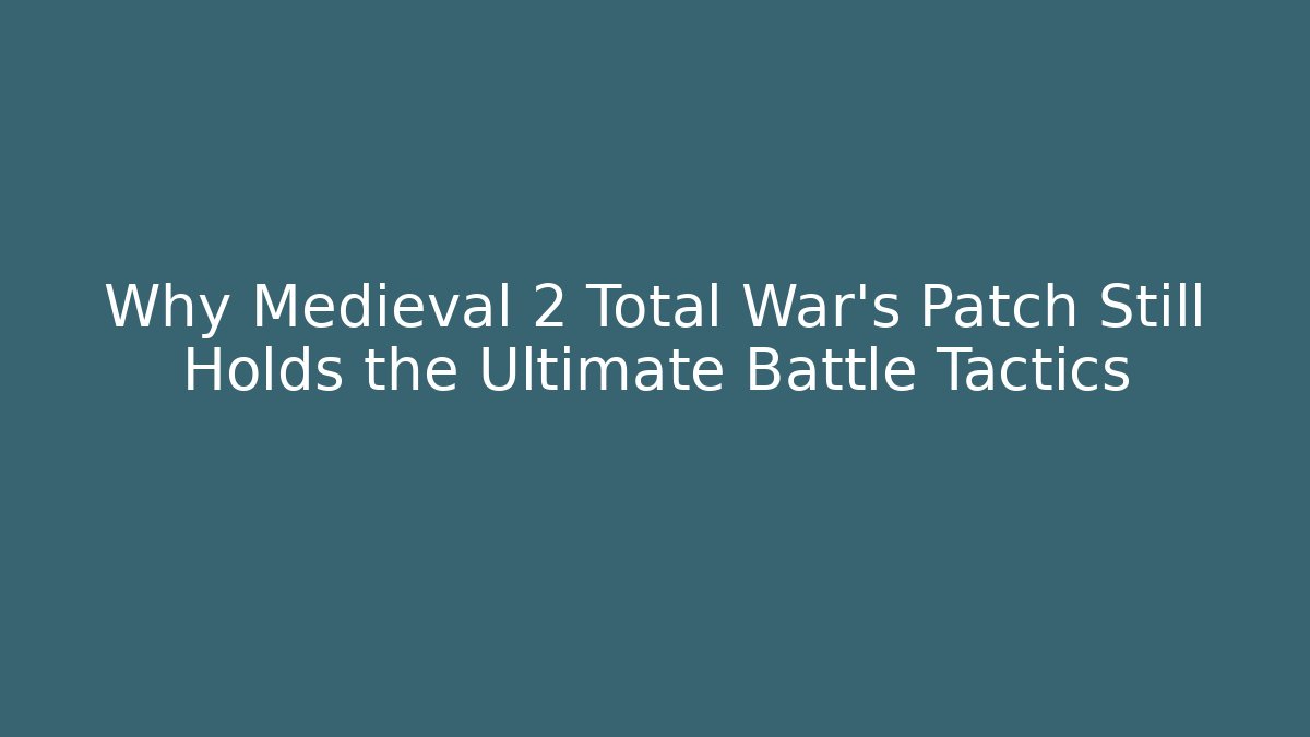 Why Medieval 2 Total War’s Patch Still Holds the Ultimate Battle Tactics