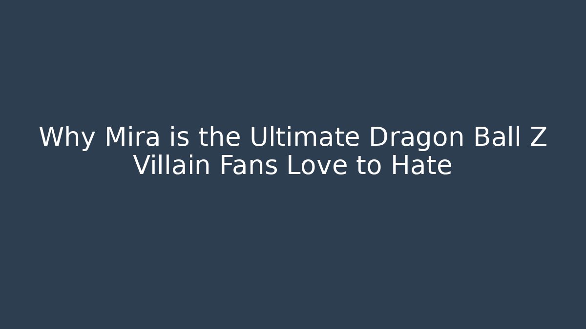 Why Mira is the Ultimate Dragon Ball Z Villain Fans Love to Hate