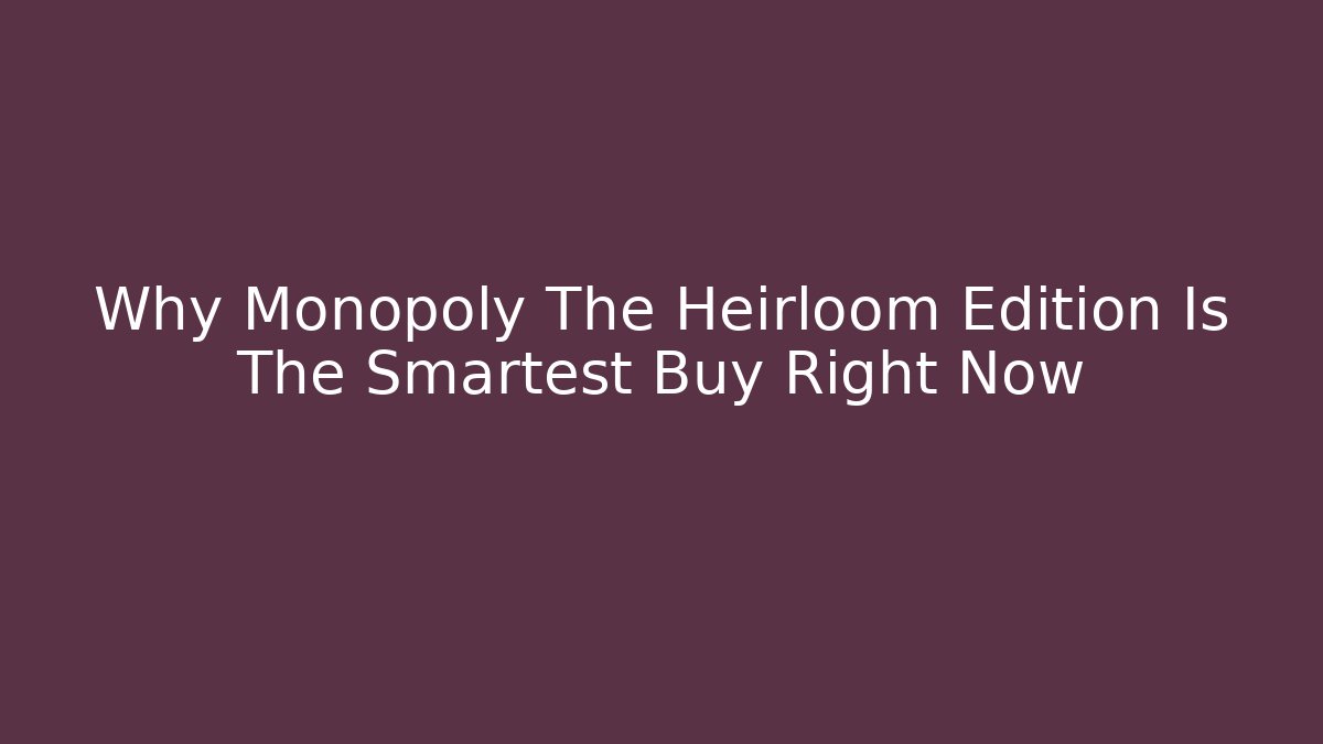 Why Monopoly The Heirloom Edition Is The Smartest Buy Right Now