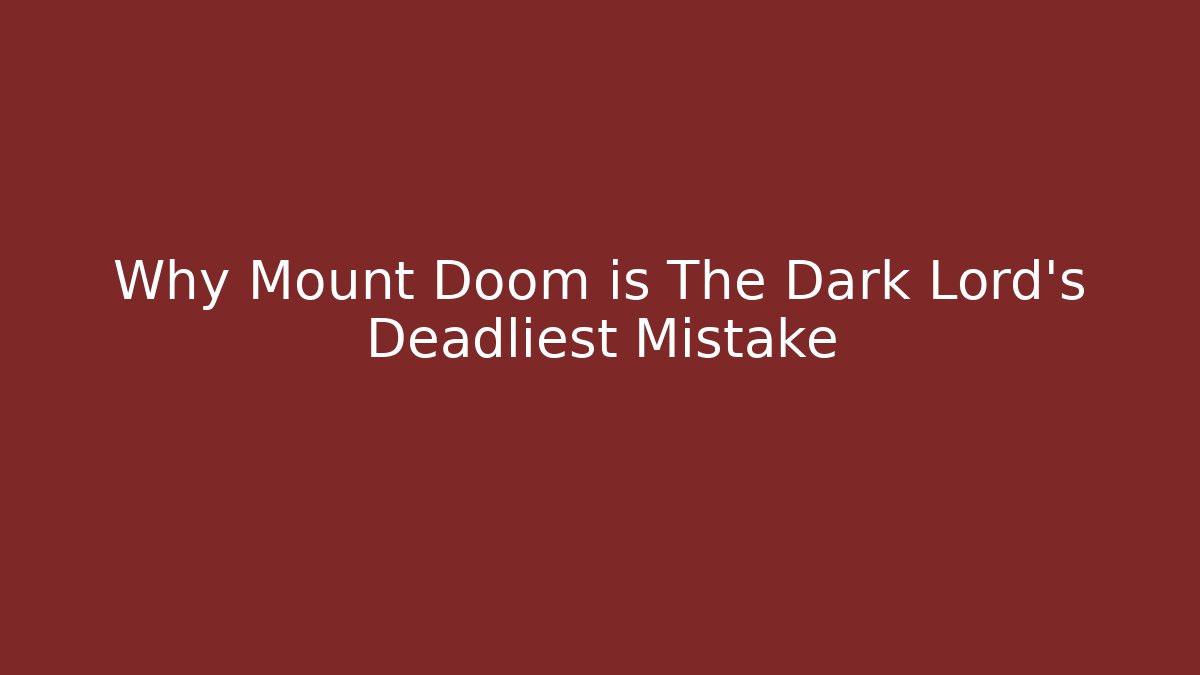 Why Mount Doom is The Dark Lord's Deadliest Mistake