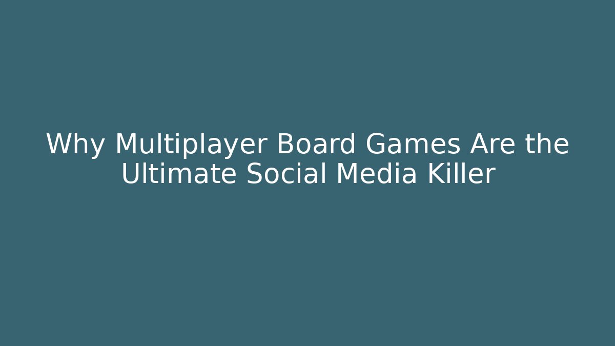 Why Multiplayer Board Games Are the Ultimate Social Media Killer