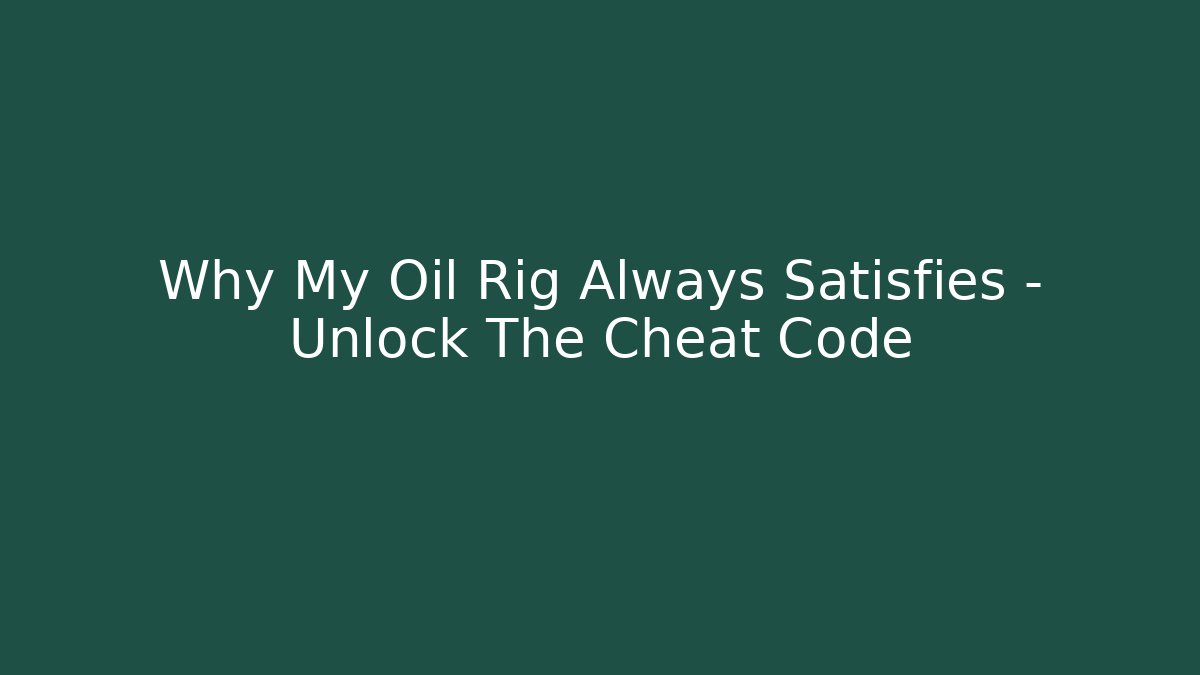 Why My Oil Rig Always Satisfies – Unlock The Cheat Code