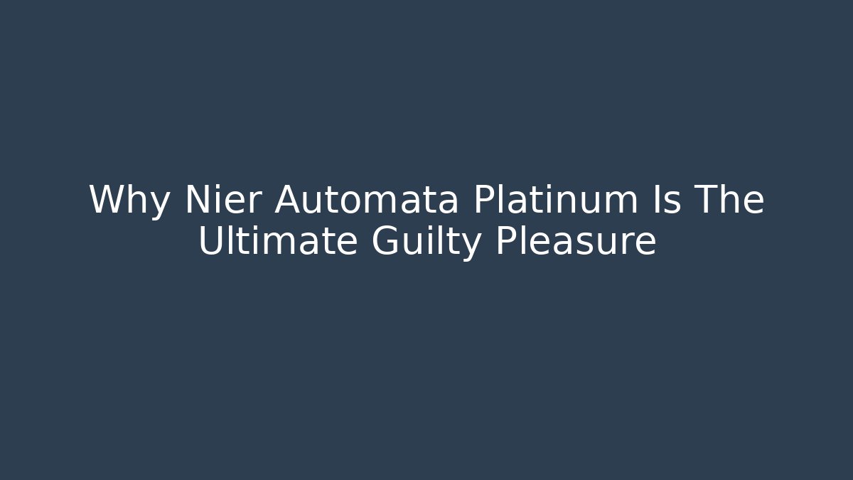 Why Nier Automata Platinum Is The Ultimate Guilty Pleasure