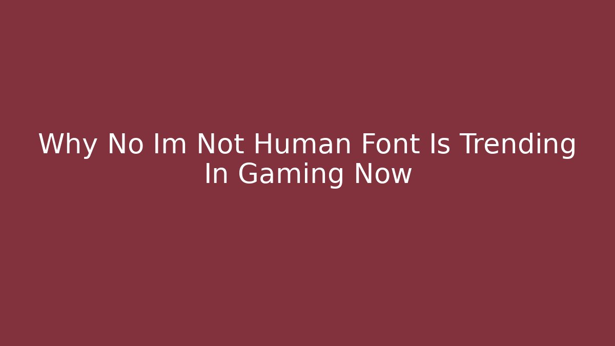 Why No Im Not Human Font Is Trending In Gaming Now