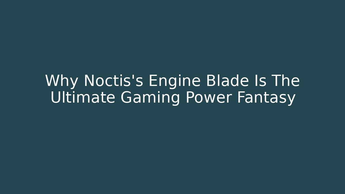 Why Noctis's Engine Blade Is The Ultimate Gaming Power Fantasy