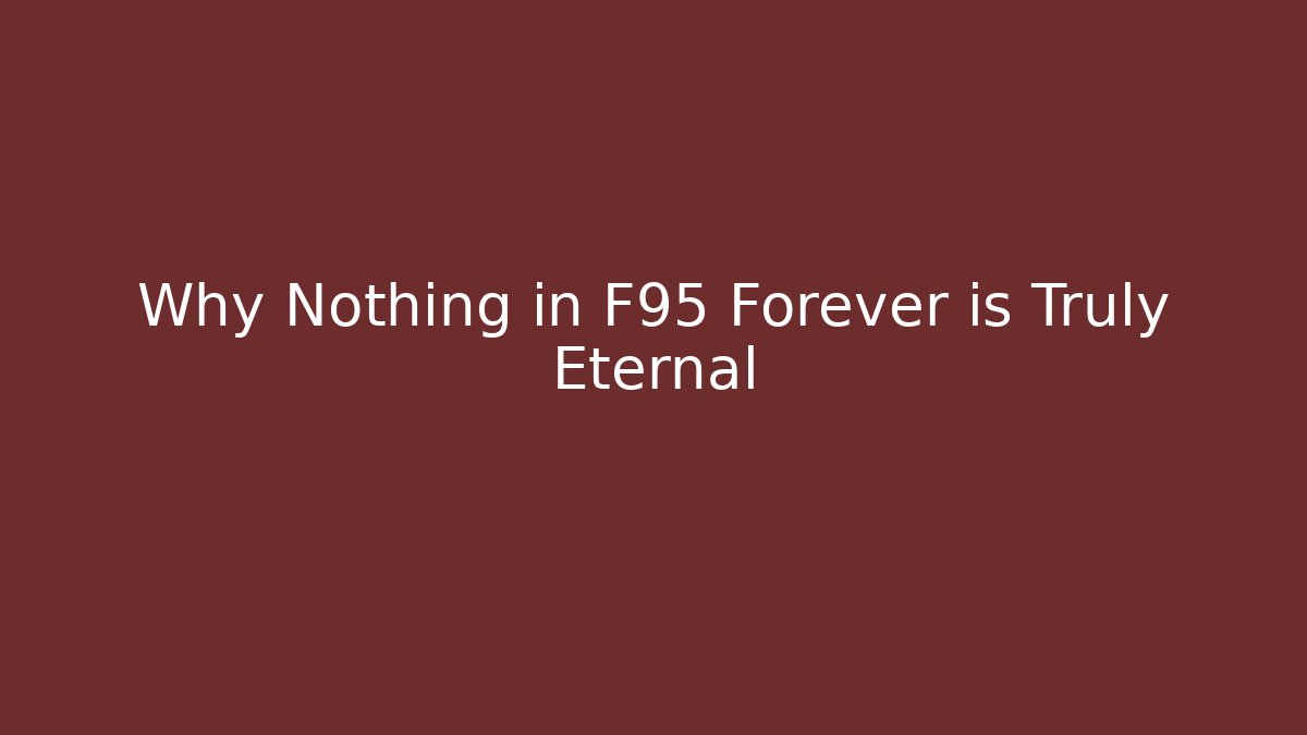 Why Nothing in F95 Forever is Truly Eternal