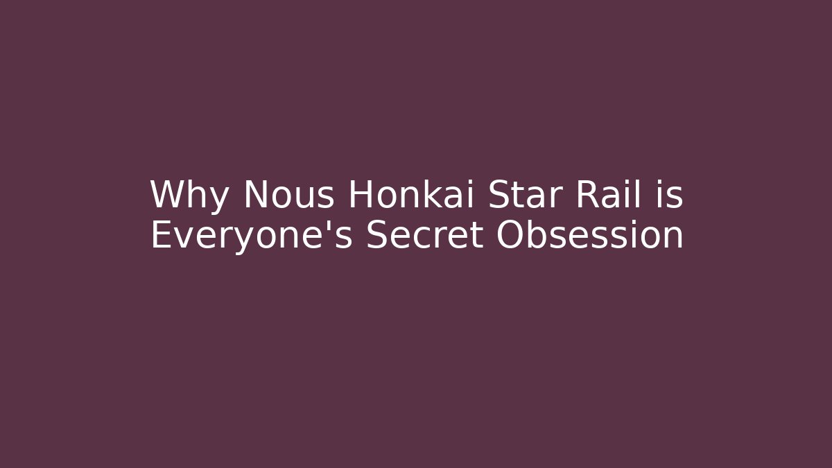 Why Nous Honkai Star Rail is Everyone's Secret Obsession