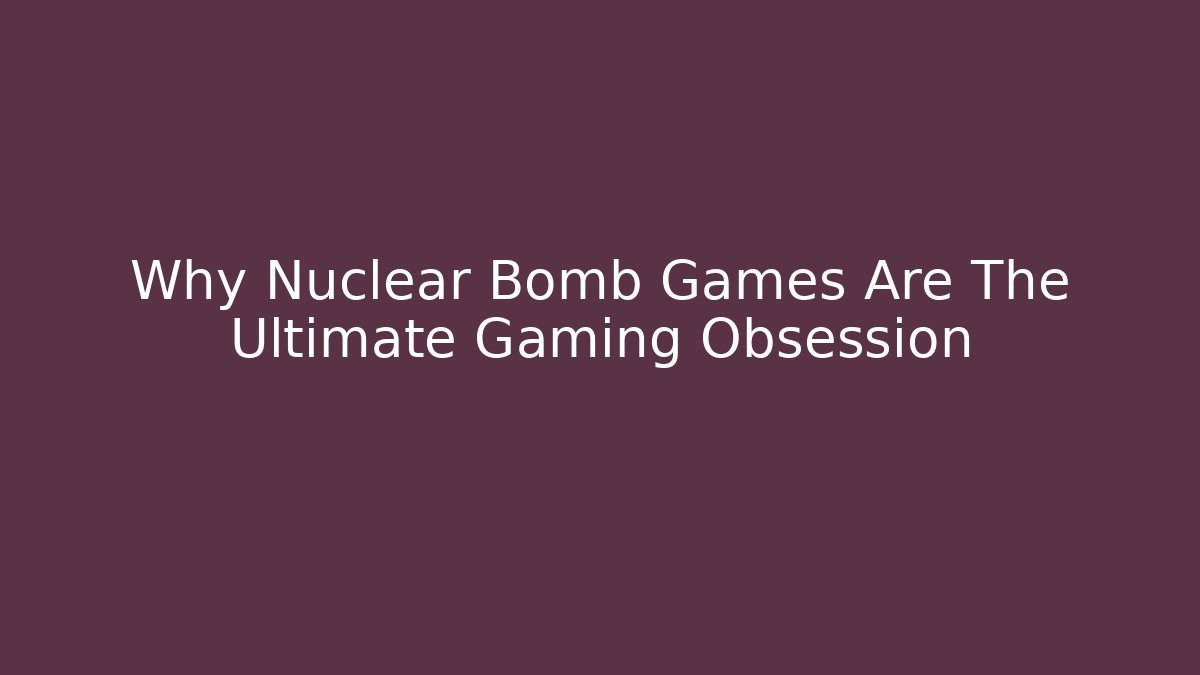 Why Nuclear Bomb Games Are The Ultimate Gaming Obsession - Método de Aprovação