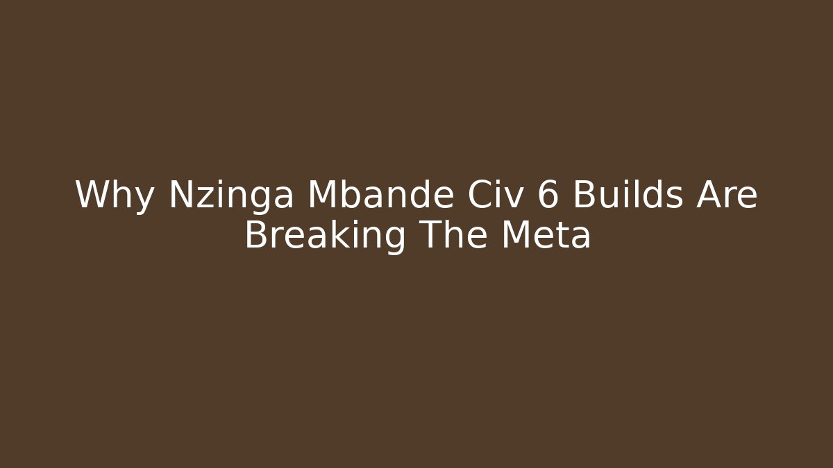 Why Nzinga Mbande Civ 6 Builds Are Breaking The Meta
