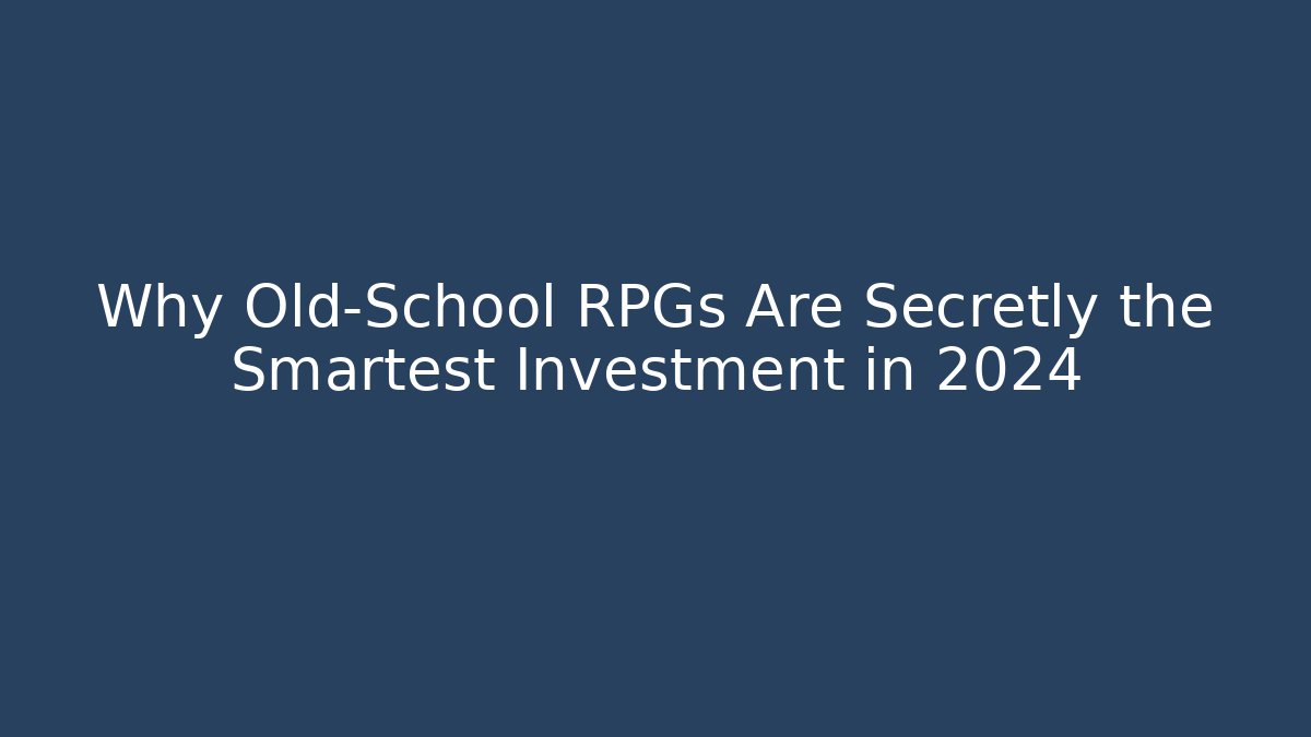 Why Old-School RPGs Are Secretly the Smartest Investment in 2024