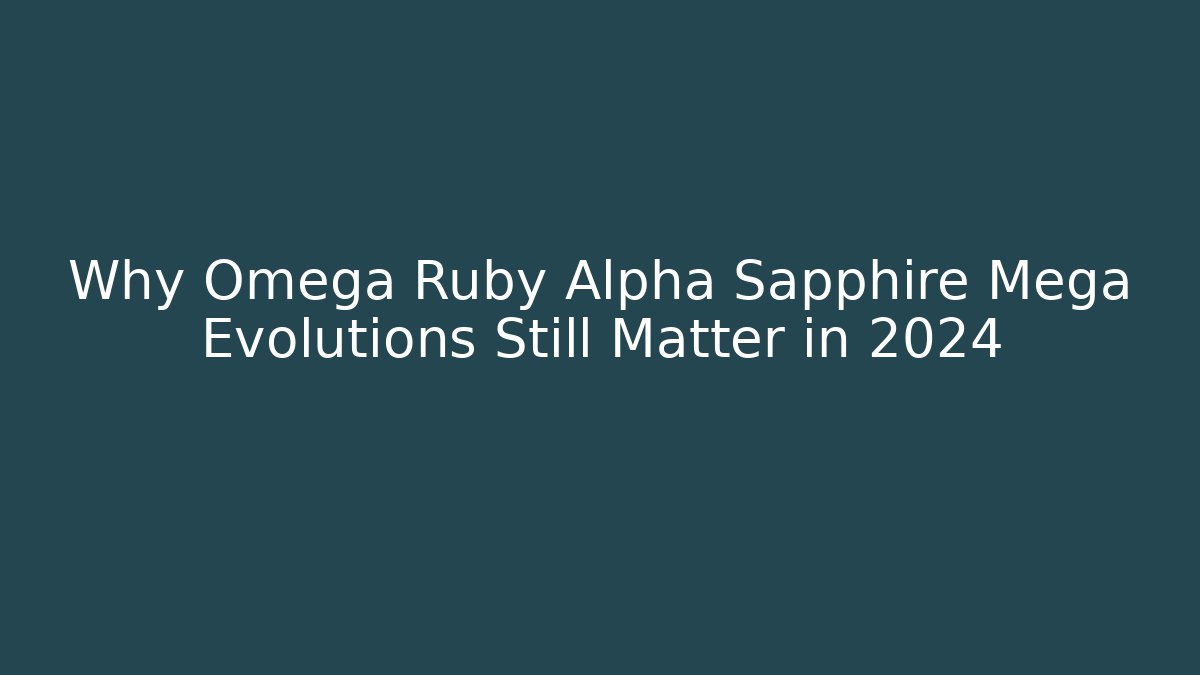 Why Omega Ruby Alpha Sapphire Mega Evolutions Still Matter in 2024
