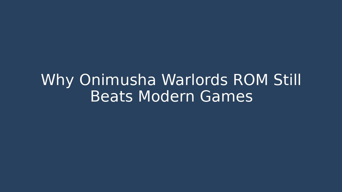 Why Onimusha Warlords ROM Still Beats Modern Games