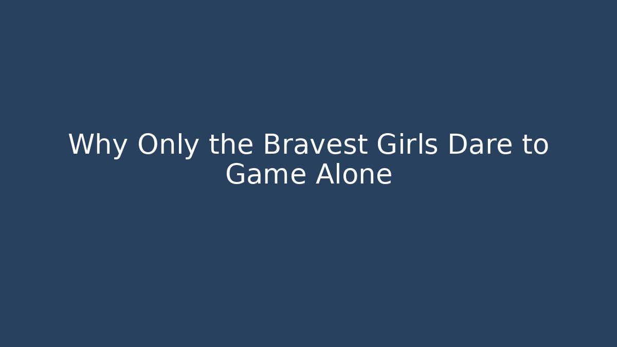Why Only the Bravest Girls Dare to Game Alone