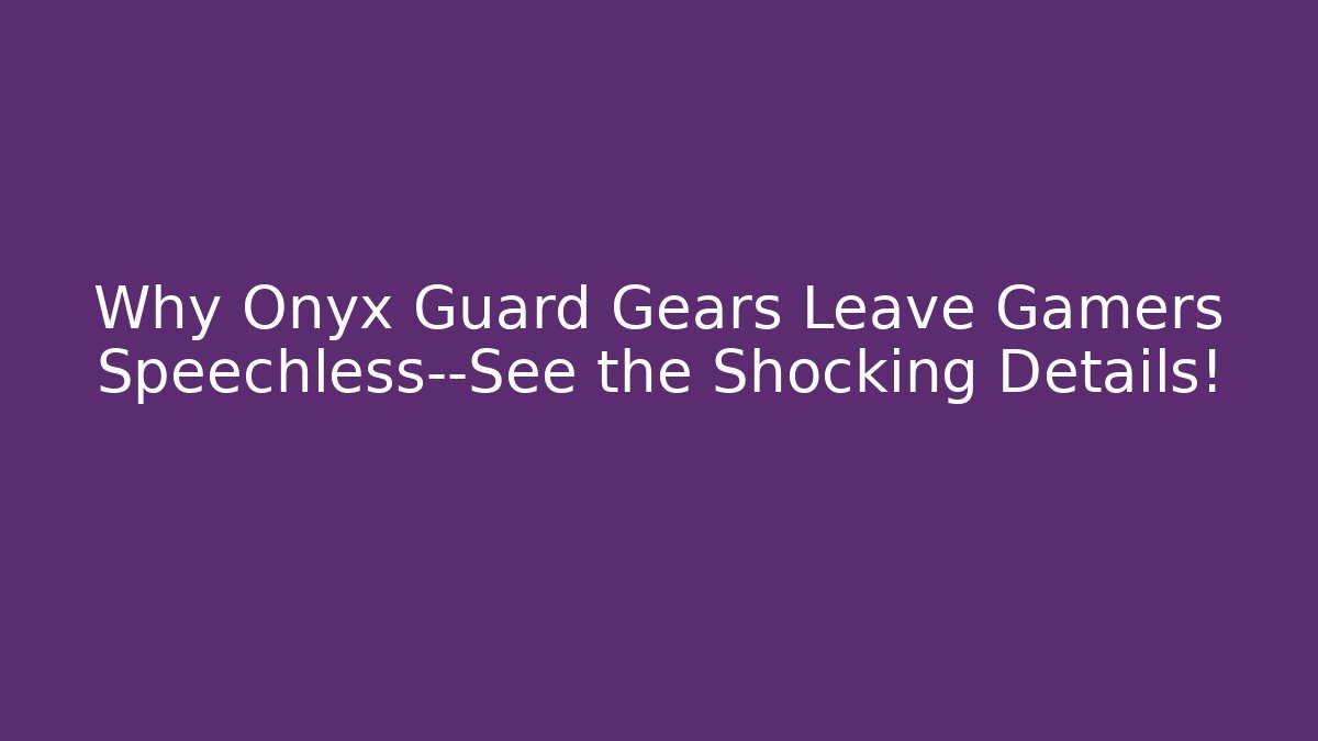 Why Onyx Guard Gears Leave Gamers Speechless—See the Shocking Details!