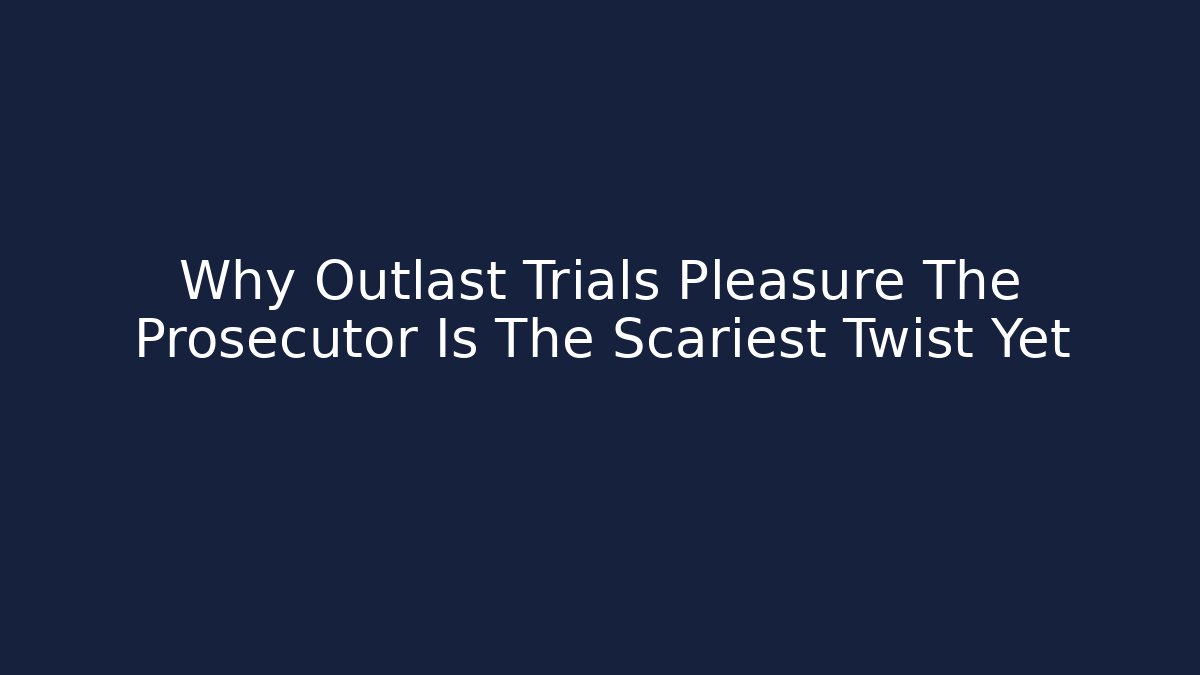 Why Outlast Trials Pleasure The Prosecutor Is The Scariest Twist Yet