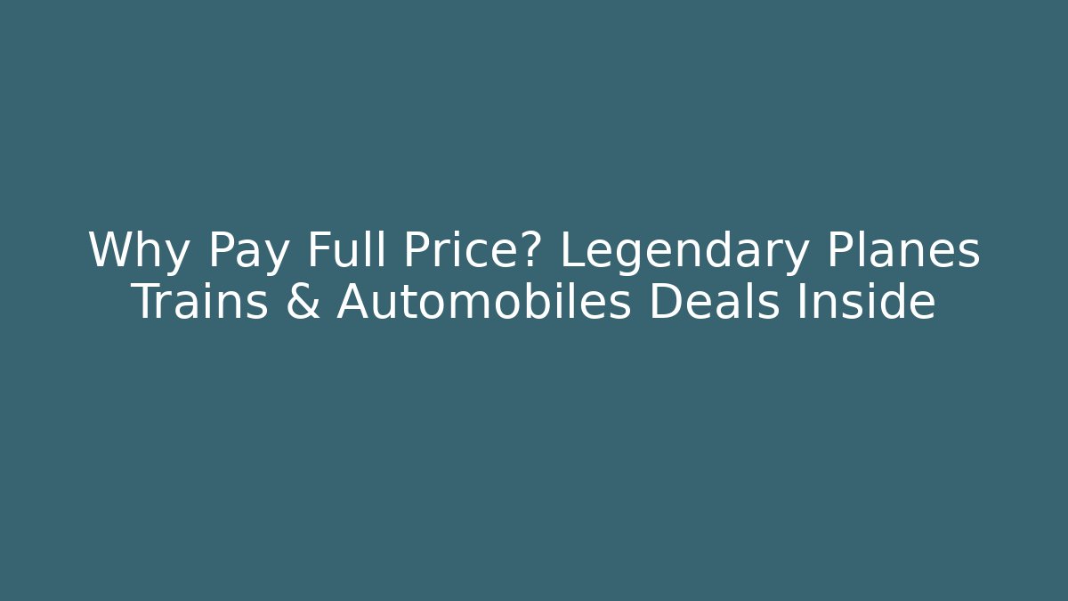 Why Pay Full Price? Legendary Planes Trains & Automobiles Deals Inside