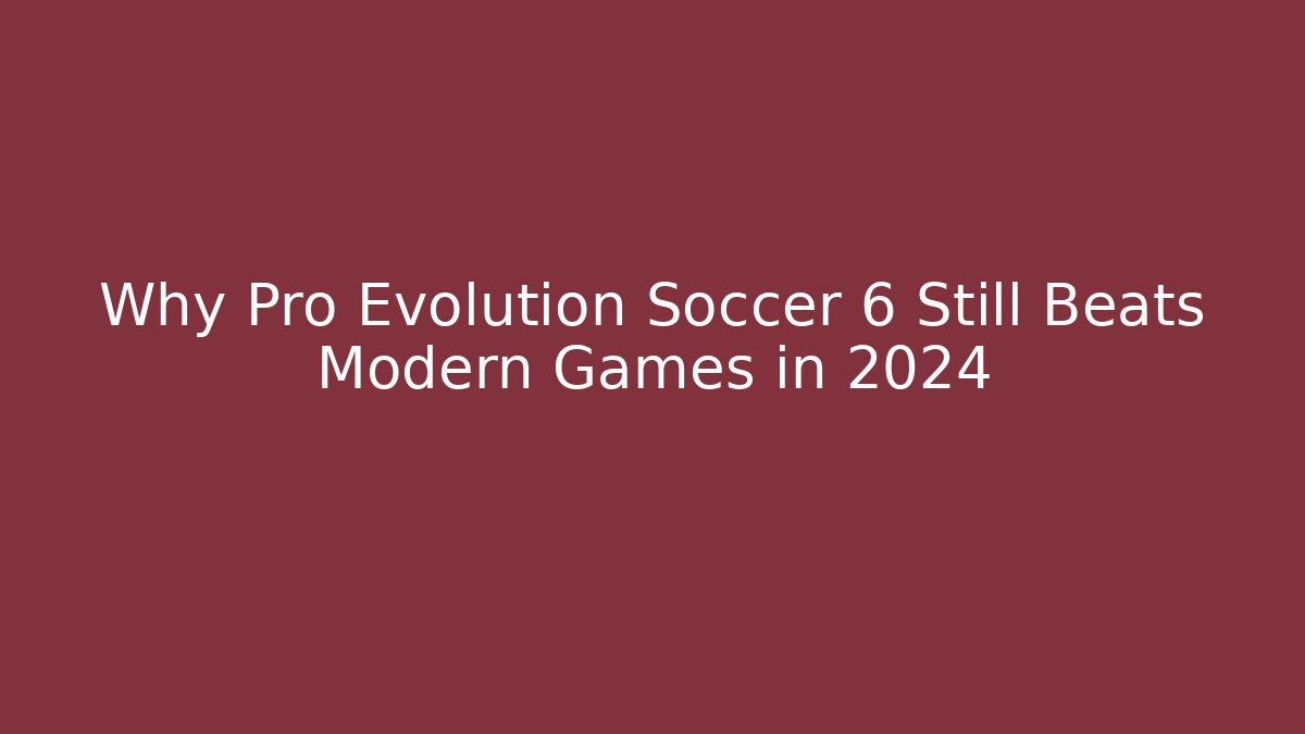 Why Pro Evolution Soccer 6 Still Beats Modern Games in 2024