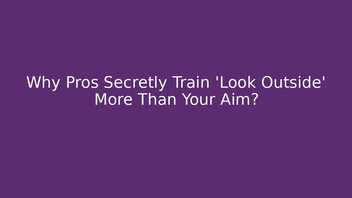 Why Pros Secretly Train 'Look Outside' More Than Your Aim?