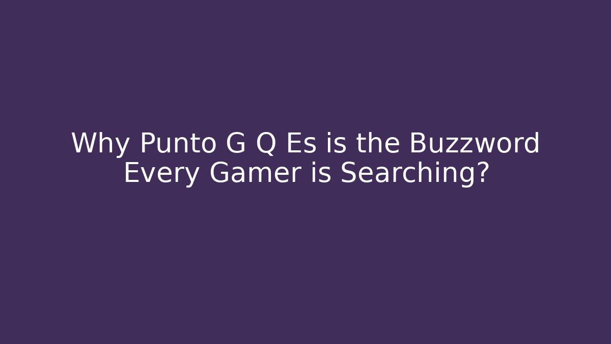 Why Punto G Q Es is the Buzzword Every Gamer is Searching?