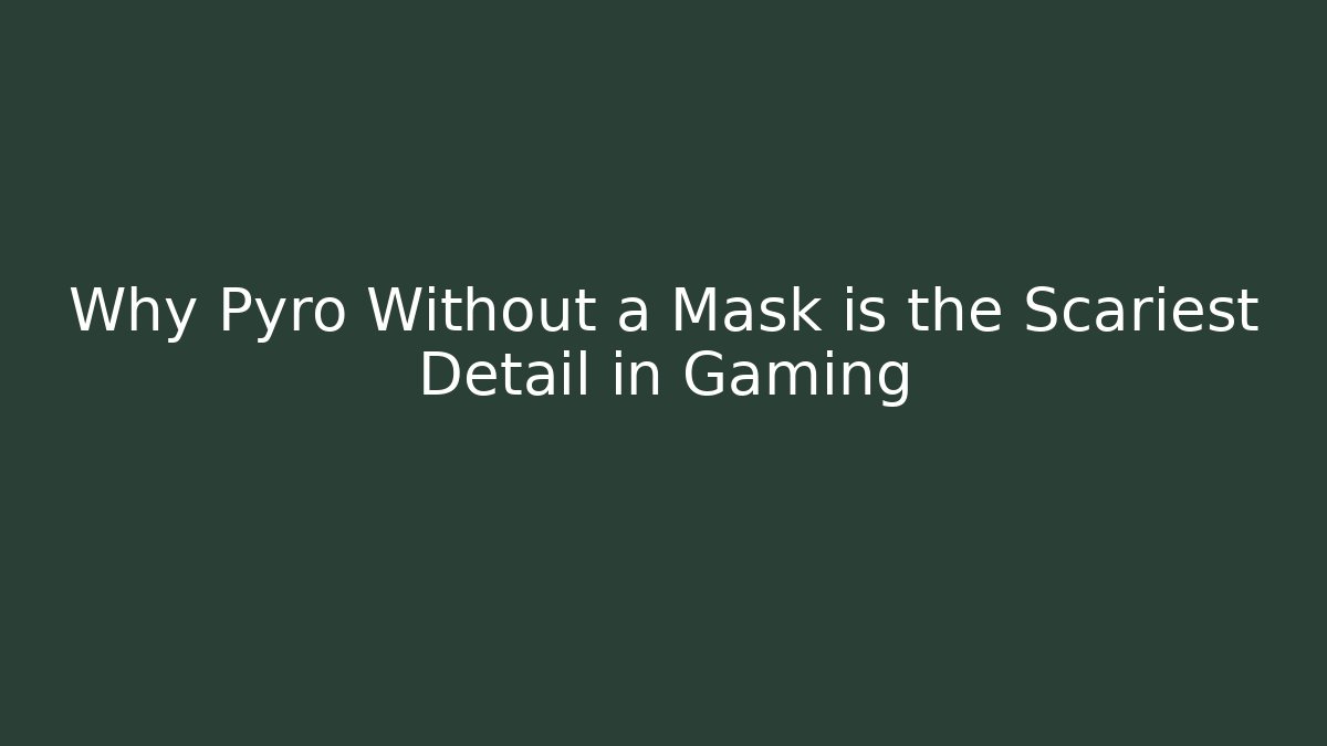 Why Pyro Without a Mask is the Scariest Detail in Gaming