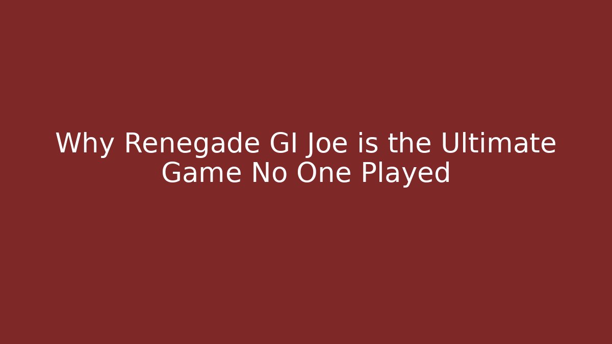 Why Renegade GI Joe is the Ultimate Game No One Played