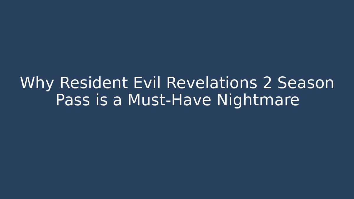 Why Resident Evil Revelations 2 Season Pass is a Must-Have Nightmare