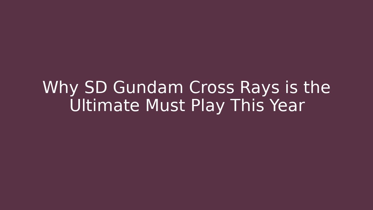 Why SD Gundam Cross Rays is the Ultimate Must Play This Year