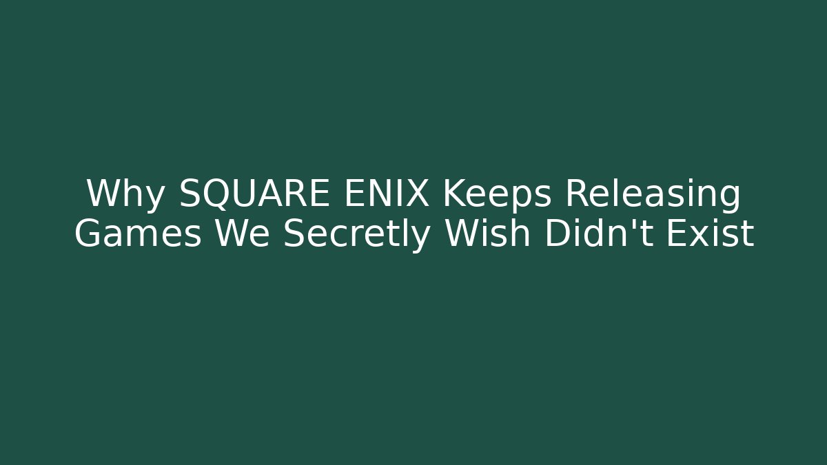 Why SQUARE ENIX Keeps Releasing Games We Secretly Wish Didn't Exist