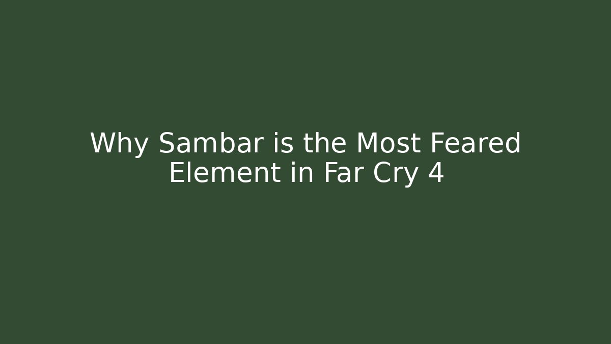 Why Sambar is the Most Feared Element in Far Cry 4