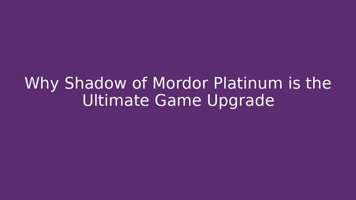 Why Shadow of Mordor Platinum is the Ultimate Game Upgrade