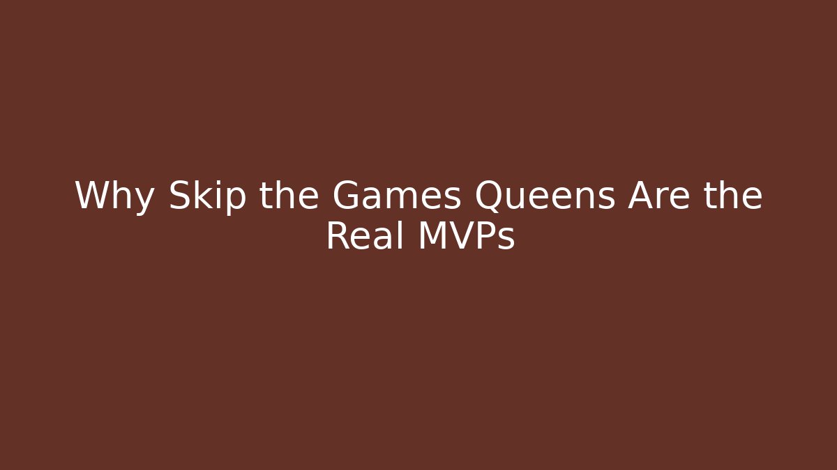 Why Skip the Games Queens Are the Real MVPs